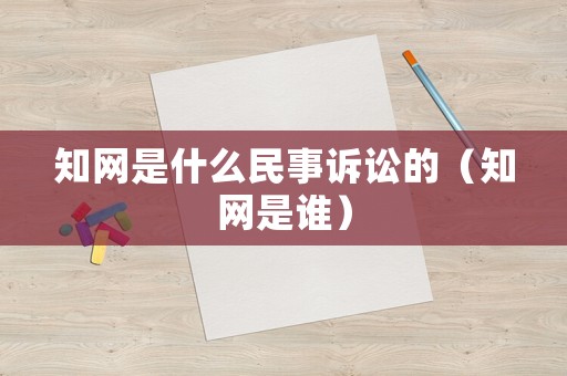 知網(wǎng)是什么民事訴訟的（知網(wǎng)是誰）