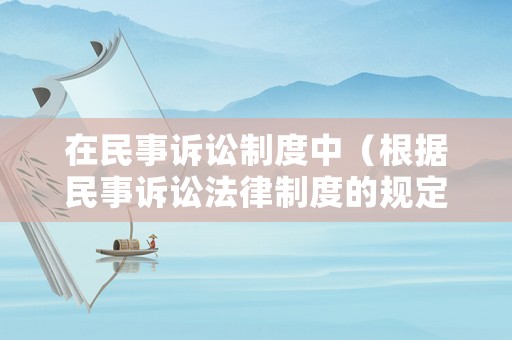 在民事訴訟制度中（根據(jù)民事訴訟法律制度的規(guī)定在民事訴訟活動(dòng)中）