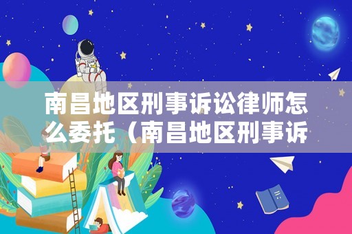 南昌地區(qū)刑事訴訟律師怎么委托（南昌地區(qū)刑事訴訟律師怎么委托律師代理）