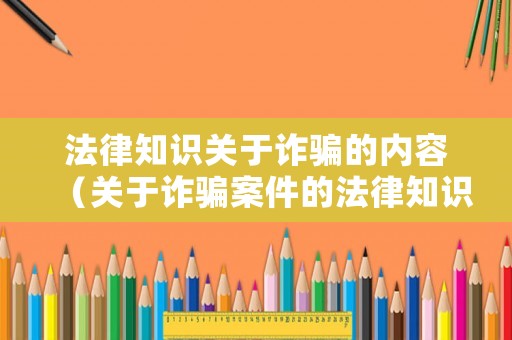 法律知識關(guān)于詐騙的內(nèi)容（關(guān)于詐騙案件的法律知識）