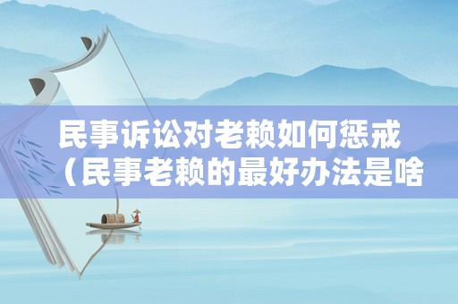 民事訴訟對老賴如何懲戒（民事老賴的最好辦法是啥）