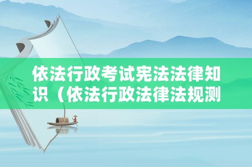 依法行政考試憲法法律知識（依法行政法律法規(guī)測試題）