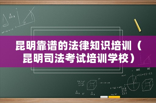 昆明靠譜的法律知識培訓（昆明司法考試培訓學校）