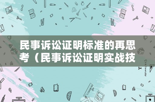 民事訴訟證明標(biāo)準(zhǔn)的再思考（民事訴訟證明實(shí)戰(zhàn)技能攻略）