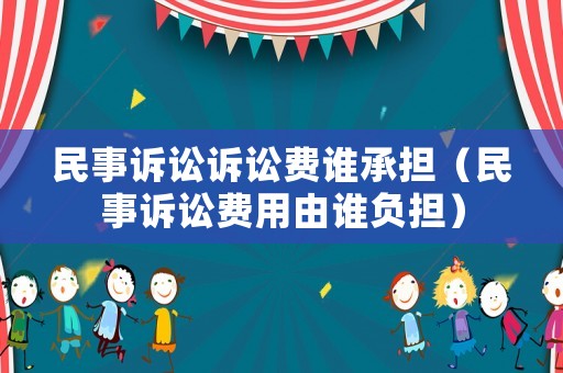民事訴訟訴訟費誰承擔（民事訴訟費用由誰負擔）