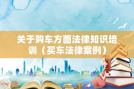 關(guān)于購車方面法律知識培訓(xùn)（買車法律案例）