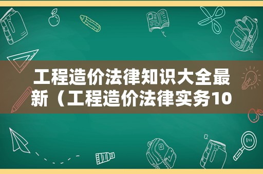 工程造價法律知識大全最新（工程造價法律實務108個）