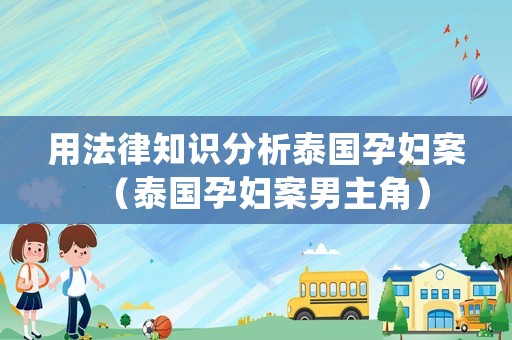 用法律知識分析泰國孕婦案（泰國孕婦案男主角）