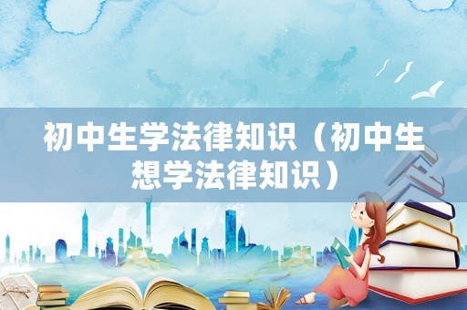 初中生學(xué)法律知識(shí)（初中生想學(xué)法律知識(shí)）