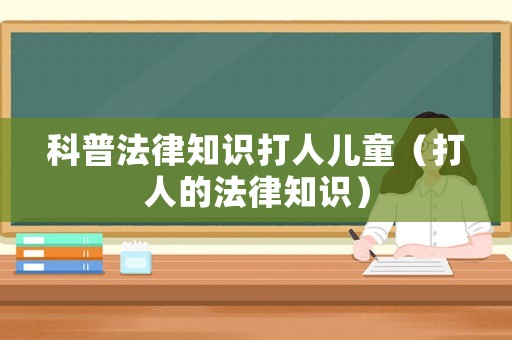 科普法律知識(shí)打人兒童（打人的法律知識(shí)）