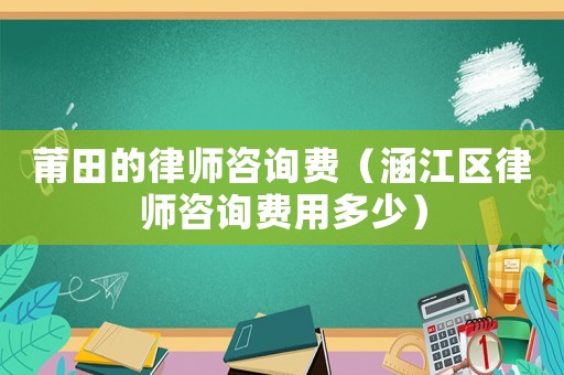 莆田的律師咨詢費(fèi)（涵江區(qū)律師咨詢費(fèi)用多少）