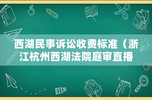 西湖民事訴訟收費(fèi)標(biāo)準(zhǔn)（浙江杭州西湖法院庭審直播網(wǎng)站）