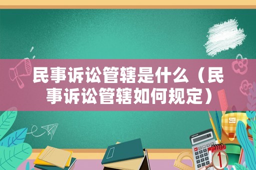 民事訴訟管轄是什么（民事訴訟管轄如何規(guī)定）