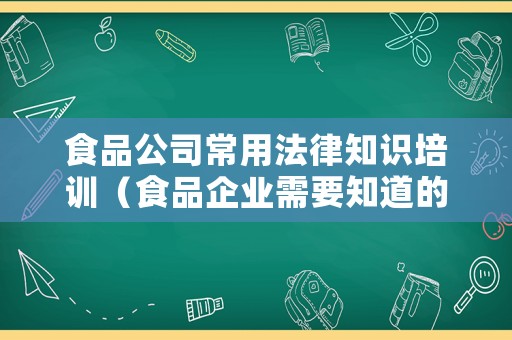 食品公司常用法律知識培訓（食品企業(yè)需要知道的法律）
