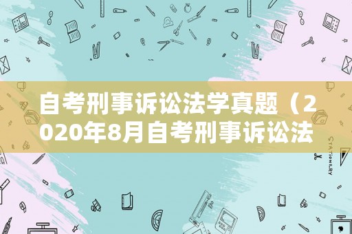 自考刑事訴訟法學真題（2020年8月自考刑事訴訟法）