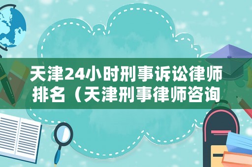 天津24小時(shí)刑事訴訟律師排名（天津刑事律師咨詢熱線）