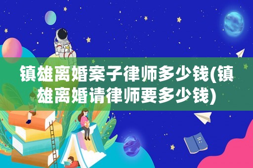 鎮(zhèn)雄離婚案子律師多少錢(鎮(zhèn)雄離婚請律師要多少錢)