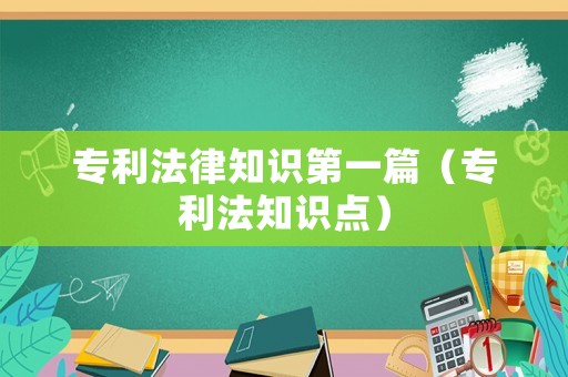 專(zhuān)利法律知識(shí)第一篇（專(zhuān)利法知識(shí)點(diǎn)）