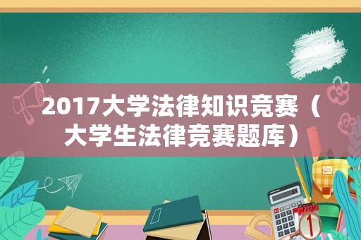 2017大學法律知識競賽（大學生法律競賽題庫）