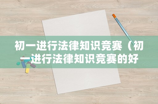 初一進(jìn)行法律知識競賽（初一進(jìn)行法律知識競賽的好處）