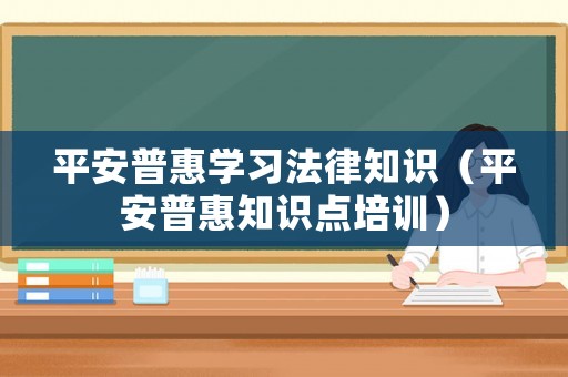 平安普惠學(xué)習(xí)法律知識（平安普惠知識點培訓(xùn)）