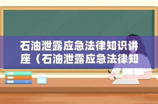 石油泄露應急法律知識講座（石油泄露應急法律知識講座心得體會）