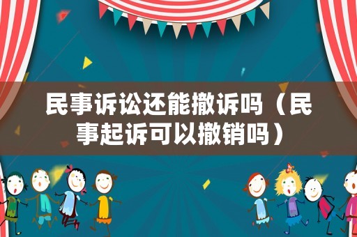 民事訴訟還能撤訴嗎（民事起訴可以撤銷嗎）