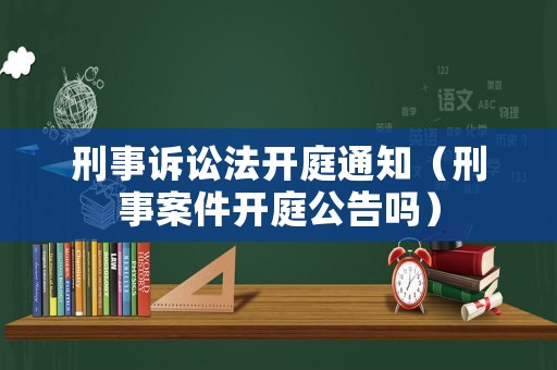 刑事訴訟法開庭通知（刑事案件開庭公告嗎）