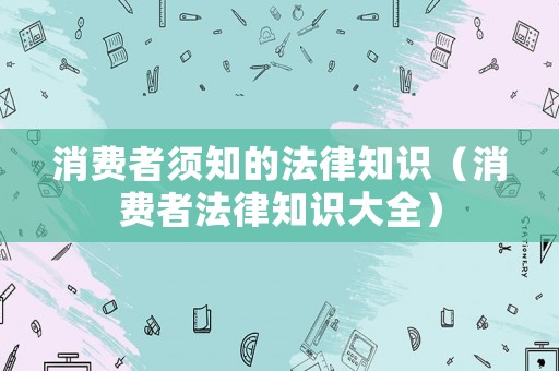 消費者須知的法律知識（消費者法律知識大全）