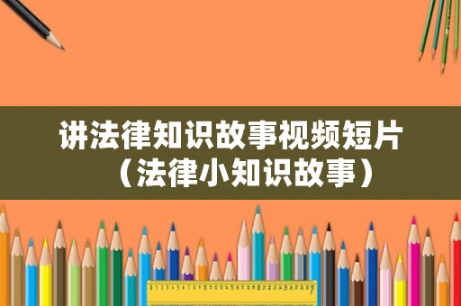 講法律知識故事視頻短片（法律小知識故事）