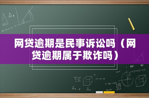 網(wǎng)貸逾期是民事訴訟嗎（網(wǎng)貸逾期屬于欺詐嗎）