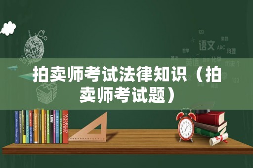 拍賣師考試法律知識（拍賣師考試題）