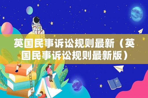 英國(guó)民事訴訟規(guī)則最新（英國(guó)民事訴訟規(guī)則最新版）