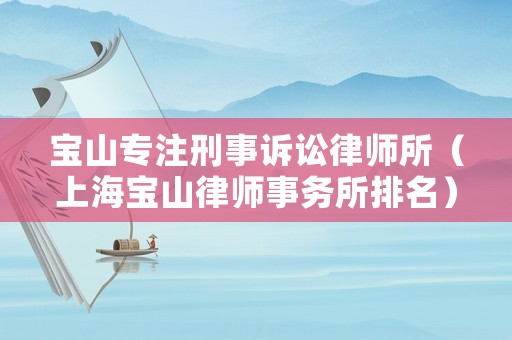 寶山專(zhuān)注刑事訴訟律師所（上海寶山律師事務(wù)所排名）