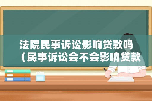 法院民事訴訟影響貸款嗎（民事訴訟會(huì)不會(huì)影響貸款）