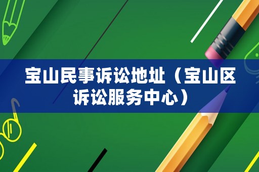 寶山民事訴訟地址（寶山區(qū)訴訟服務(wù)中心）