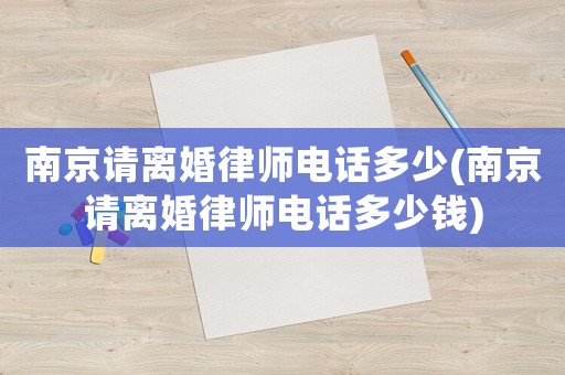 南京請(qǐng)離婚律師電話多少(南京請(qǐng)離婚律師電話多少錢)