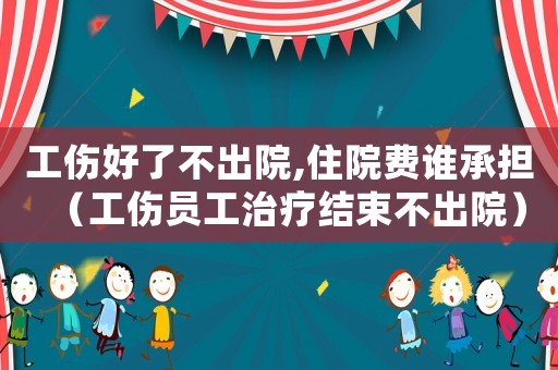 工傷好了不出院,住院費(fèi)誰承擔(dān)（工傷員工治療結(jié)束不出院）