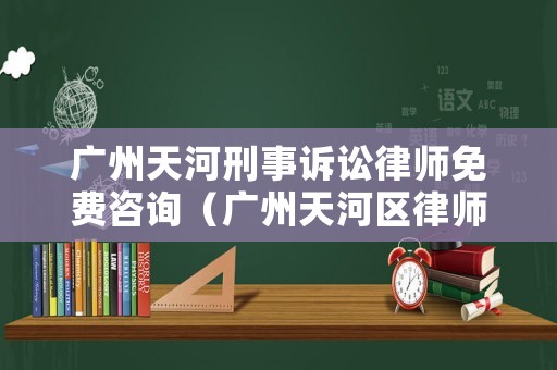 廣州天河刑事訴訟律師免費咨詢（廣州天河區(qū)律師咨詢）