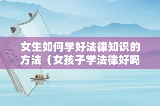 女生如何學(xué)好法律知識(shí)的方法（女孩子學(xué)法律好嗎）