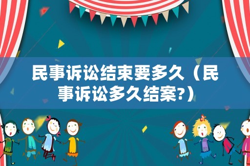 民事訴訟結(jié)束要多久（民事訴訟多久結(jié)案?）