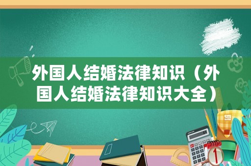 外國人結(jié)婚法律知識（外國人結(jié)婚法律知識大全）