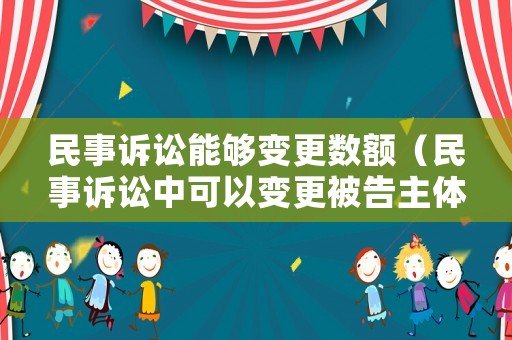 民事訴訟能夠變更數(shù)額（民事訴訟中可以變更被告主體嗎）