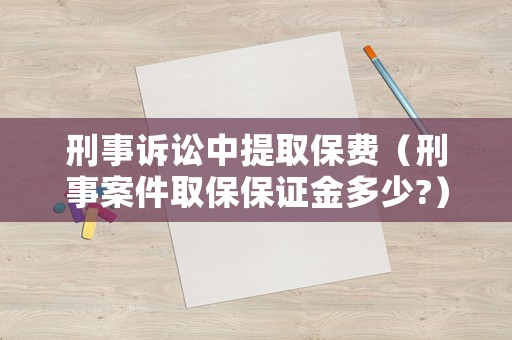 刑事訴訟中提取保費(fèi)（刑事案件取保保證金多少?）