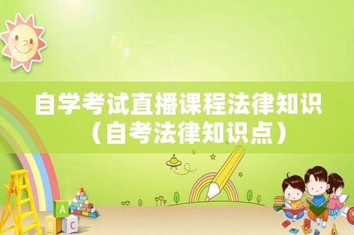 自學考試直播課程法律知識（自考法律知識點）