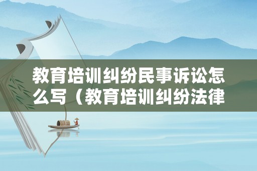 教育培訓(xùn)糾紛民事訴訟怎么寫（教育培訓(xùn)糾紛法律依據(jù)）