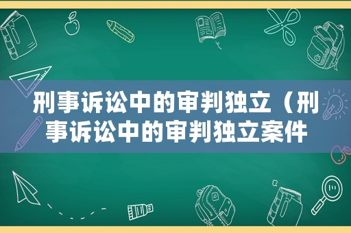 刑事訴訟中的審判獨(dú)立（刑事訴訟中的審判獨(dú)立案件）