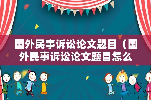 國外民事訴訟論文題目（國外民事訴訟論文題目怎么寫）