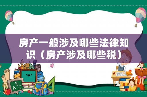 房產(chǎn)一般涉及哪些法律知識(shí)（房產(chǎn)涉及哪些稅）