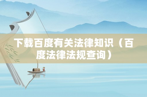 下載百度有關(guān)法律知識(shí)（百度法律法規(guī)查詢）
